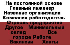 На постоянной основе Главный инженер › Название организации ­ Компания-работодатель › Отрасль предприятия ­ Другое › Минимальный оклад ­ 30 000 - Все города Работа » Вакансии   . Ханты-Мансийский,Нефтеюганск г.